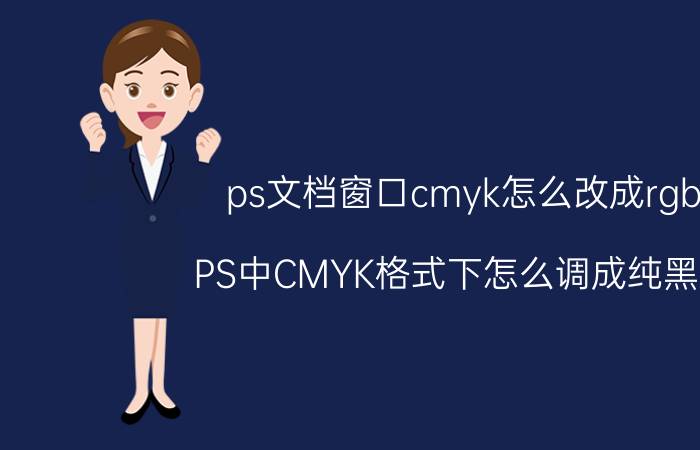 ps文档窗口cmyk怎么改成rgb PS中CMYK格式下怎么调成纯黑色？